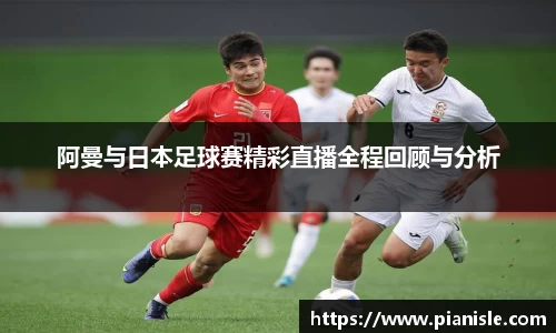 阿曼与日本足球赛精彩直播全程回顾与分析